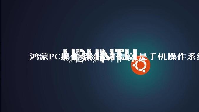 鸿蒙PC操作系统是不是就是手机操作系统？